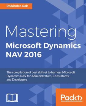 Paperback Mastering Microsoft Dynamics NAV 2016: The compilation of best skillset to harness Microsoft Dynamics NAV for Administrators, Consultants, and Develop Book