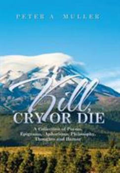 Hardcover Kill, Cry or Die: A Collection of Poems, Epigrams, Aphorisms, Philosophy, Thoughts and Humor Book