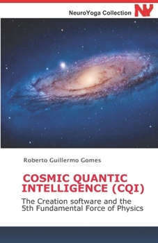 Cosmic Quantic Intelligence (CQI): The Creation software and the 5th Fundamental Force of Physics