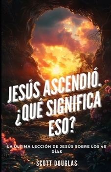 Jesús Ascendió. ¿qué Significa Eso?: La Última Lección De Jesús Sobre Los 40 Días