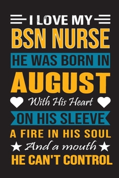 I Love My Bsn Nurse He Was Born In August With His Heart On His Sleeve A Fire In His Soul And A Mouth He Can’t Control: Bsn Nurse birthday journal, Best Gift for Man and Women