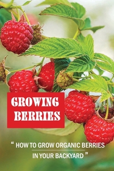 Paperback Growing Berries: How To Grow Organic Berries In Your Backyard: How To Start Growing Berries Book