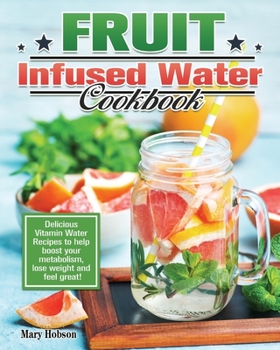 Paperback Fruit Infused Water Cookbook: Delicious Vitamin Water Recipes to help boost your metabolism, lose weight and feel great! Book