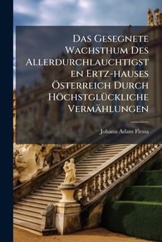 Das Gesegnete Wachsthum Des Allerdurchlauchtigsten Ertz-hauses Österreich Durch Höchstglückliche Vermählungen...