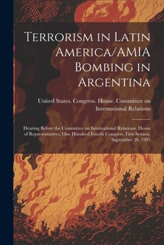 Terrorism in Latin America/AMIA Bombing in Argentina: Hearing Before the Committee on International Relations, House of Representatives, One Hundred Fourth Congress, First Session, September 28, 1995