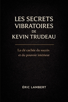 Les Secrets Vibratoires de Kevin Trudeau: La fréquence cachée de la réussite et de la conscience