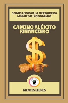 CAMINO AL ÉXITO FINANCIERO-COMO LOGRAR LA VERDADERA LIBERTAD FINANCIERA: Aprende a mejorar tu vida con las finanzas!