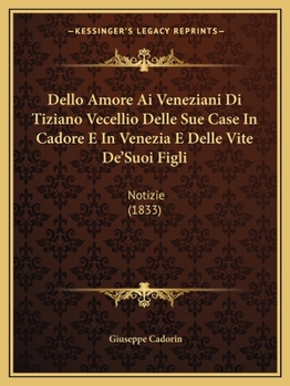 Paperback Dello Amore Ai Veneziani Di Tiziano Vecellio Delle Sue Case In Cadore E In Venezia E Delle Vite De'Suoi Figli: Notizie (1833) [Italian] Book