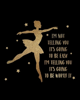I'm Not Telling You It's Going To Be Easy. I'm Telling You It's Going To Be Worth It: Ballet Gift for People Who Love to Dance - Inspirational Saying ... Graphics - Blank Lined Journal or Notebook