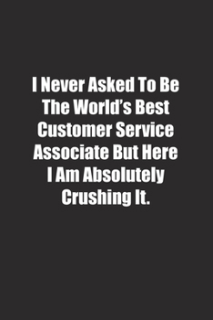 I Never Asked To Be The World's Best Customer Service Associate But Here I Am Absolutely Crushing It.: Lined notebook