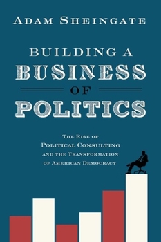 Hardcover Building a Business of Politics: The Rise of Political Consulting and the Transformation of American Democracy Book