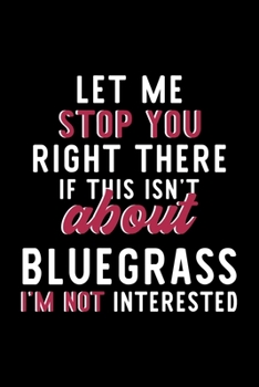 Let Me Stop You Right There If This Isn't About Bluegrass I'm Not Interested: Notebook for Bluegrass Lover | Great Christmas & Birthday Gift Idea for ... | Bluegrass Fan Diary | 120 pages 6x9 inches