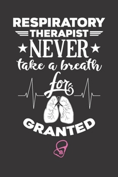 Respiratory Therapist never take a breath for granted: Gift For For Mom, Dad or Friends - Funny lined journal to write in for Men and Women