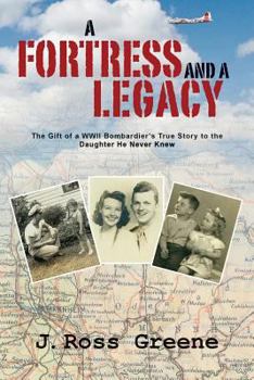 A Fortress and a Legacy: The Gift of a WWII Bombardier's True Story to the Daughter He Never Knew