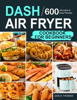 Dash Air Fryer Cookbook for Beginners: 600 Affordable and Easy Recipes for You and Your Family to Air Fry Toast Bake and Grill