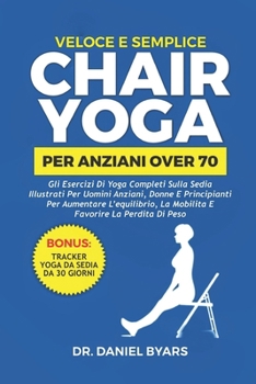 Veloce E Semplice CHAIR YOGA PER ANZIANI OVER 70: Gli esercizi di yoga completi sulla sedia illustrati per uomini anziani, donne e principianti per ... la perdita di peso (Italian Edition)