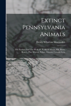 Paperback Extinct Pennsylvania Animals: The Panther And The Wolf.-pt. Ii. Black Moose, Elk, Bison, Beaver, Pine Marten, Fisher, Glutton, Canada Lynx Book