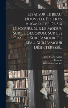 Hardcover Essai Sur Le Beau. Nouvelle Édition Augmentée De Six Discours, Sur Le Modus, Sur Le Decorum, Sur Les Graces, Sur L'amour Du Beau, Sur L'amour Désintér [French] Book