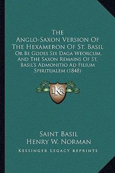 Paperback The Anglo-Saxon Version Of The Hexameron Of St. Basil: Or Be Godes Six Daga Weorcum, And The Saxon Remains Of St. Basil's Admonitio Ad Filium Spiritua Book