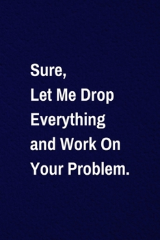 Paperback Sure, Let Me Drop Everything and Work On Your Problem.: Lined NoteBook With A Funny Quote, Simple Sarcastic Gag Journal with 110 High-Quality Pages. Book