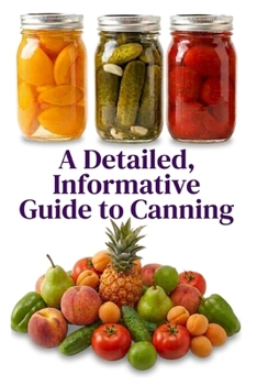 A Detailed, Informative Guide to Canning (A Detailed, Informative Series to Food Preservation)
