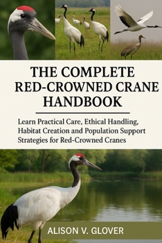 THE COMPLETE RED-CROWNED CRANE HANDBOOK: Learn Practical Care, Ethical Handling, Habitat Creation and Population Support Strategies for Red-Crowned Cranes
