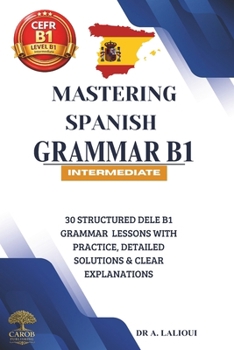 Paperback Mastering Spanish Grammar B1: 30 Structured DELE B1 Grammar Lessons with Practice, Detailed Solutions & Clear Explanations Book