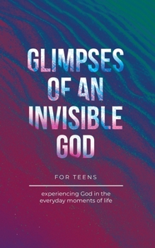 Paperback Glimpses of an Invisible God for Teens: Experiencing God in the Everyday Moments of Life Book