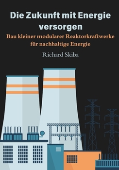 Die Zukunft mit Energie versorgen: Bau kleiner modularer Reaktorkraftwerke für nachhaltige Energie (German Edition)