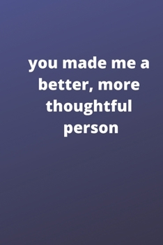 you made me a better , more thoughtful person: this is a Great gift for person or mother , father Appreciation/teacher Retirement/ teacher Year End