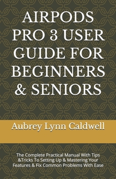 AIRPODS PRO 3 USER GUIDE FOR BEGINNERS & SENIORS: The Complete Practical Manual With Tips &Tricks To Setting Up & Mastering Your Features & Fix Common Problems With Ease
