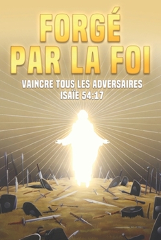 Forgé par la foi: Vaincre tous les adversaires Isaïe 54:17 (French Edition)