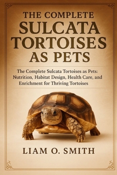 THE COMPLETE SULCATA TORTOISES AS PETS: The Complete Sulcata Tortoises as Pets: Nutrition, Habitat Design, Health Care, and Enrichment for Thriving Tortoises