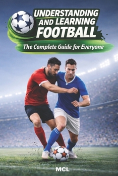 Understanding and Learning Football: The Complete Guide for Everyone