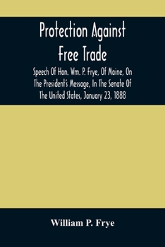 Paperback Protection Against Free Trade: Speech Of Hon. Wm. P. Frye, Of Maine, On The President'S Message, In The Senate Of The United States, January 23, 1888 Book