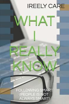 Paperback What I Really Know: Following Smart People Is Not Always Smart! Book