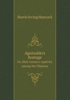 Aguinaldo’s Hostage: Or Dick Carson’s Captivity Among The Filipinos - Book  of the American Boy Series