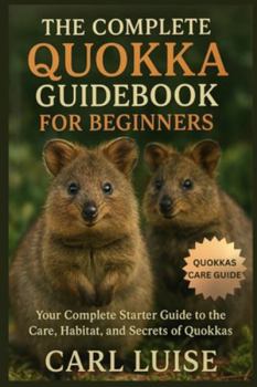THE COMPLETE QUOKKA GUIDEBOOK FOR BEGINNERS: Your Complete Starter Guide to the Care, Habitat, and Secrets of Quokkas