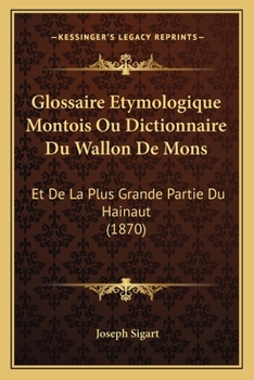 Glossaire etymologique montois ou Dictionnaire du Wallon de Mons et de la plus grande partie du Hainaut