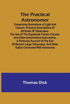 Paperback The Practical Astronomer; Comprising illustrations of light and colours--practical descriptions of all kinds of telescopes--the use of the equatorial- Book
