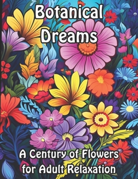 Botanical Dreams: A Century of Flowers for Adult Relaxation (Blossoming Beauty: Flower Coloring Collection)