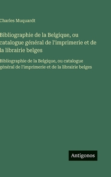 Bibliographie de la Belgique, ou catalogue général de l'imprimerie et de la librairie belges: Bibliographie de la Belgique, ou catalogue général de ... et de la librairie belges (French Edition)