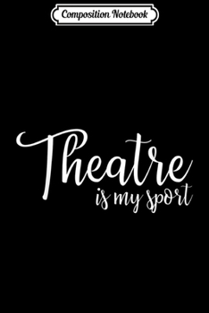Composition Notebook: Theatre Is My Sport - Actor & Stage Manager Theater Gifts  Journal/Notebook Blank Lined Ruled 6x9 100 Pages