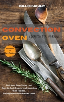 Convection Oven Cookbook for Everyone: Delicious, Time-Saving, and Easy-to-Cook Countertop Convection Oven Recipes. For Beginners and Advanced Users