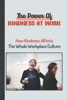 The Power Of Kindness At Work: How Kindness Affects The Whole Workplace Culture: Ways To Spread Kindness At Work
