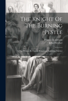 Paperback The Knight Of The Burning Pestle: A Play Written By Francis Beaumont And John Fletcher Book