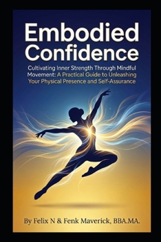 Embodied Confidence: Cultivating Inner Strength Through Mindful Movement: A Practical Guide to Unleashing Your Physical Presence and Self-Assurance