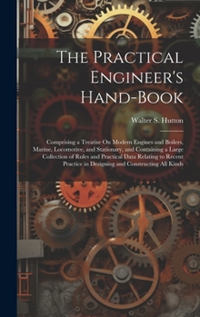 Hardcover The Practical Engineer's Hand-Book: Comprising a Treatise On Modern Engines and Boilers, Marine, Locomotive, and Stationary, and Containing a Large Co Book