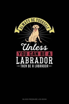 Paperback Always Be Yourself Unless You Can Be A Labrador Then Be A Labrador: Blood Pressure Log Book