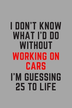 I Don't Know What I'd Do Without Working on Cars I'm Guessing 25 To Life: 6"x9" 120 Pages Journal